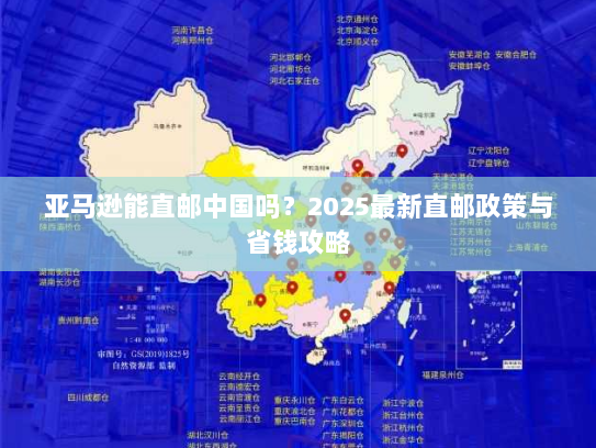 亚马逊能直邮中国吗?2025最新直邮政策与省钱攻略 亚马逊能直邮中国吗?2025最新直邮政策与省钱攻略