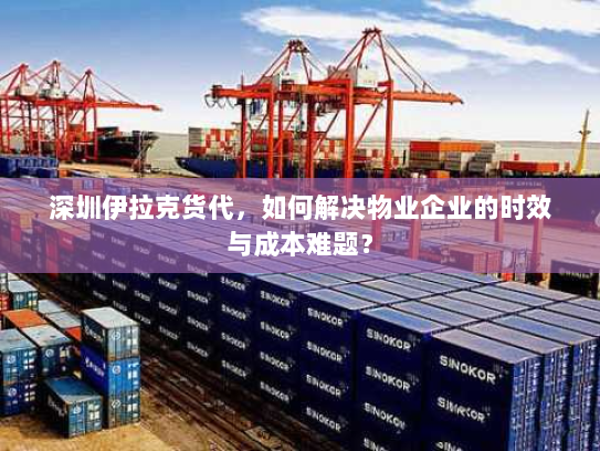 深圳伊拉克货代，如何解决物业企业的时效与成本难题？