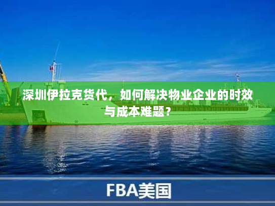 深圳伊拉克货代,如何解决物业企业的时效与成本难题? 深圳伊拉克货代,如何解决物业企业的时效与成本难题?