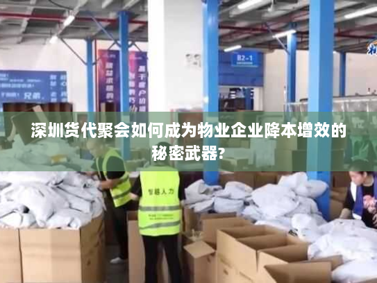 深圳货代聚会如何成为物业企业降本增效的秘密武器?