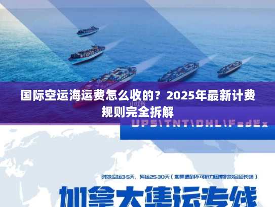 国际空运海运费怎么收的?2025年最新计费规则完全拆解 国际空运海运费怎么收的?2025年最新计费规则完全拆解