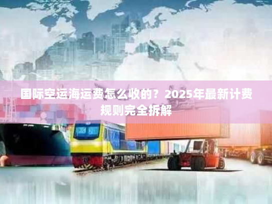国际空运海运费怎么收的?2025年最新计费规则完全拆解 国际空运海运费怎么收的?2025年最新计费规则完全拆解
