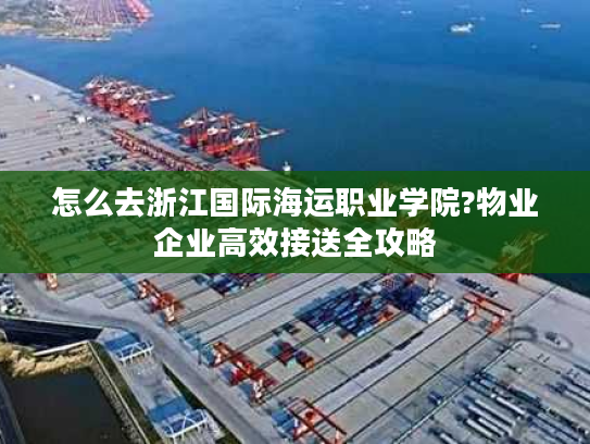 怎么去浙江国际海运职业学院?物业企业高效接送全攻略