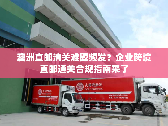 澳洲直邮清关难题频发？企业跨境直邮通关合规指南来了