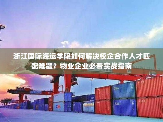 浙江国际海运学院如何解决校企合作人才匹配难题?物业企业必看实战指南 浙江国际海运学院如何解决校企合作人才匹配难题?物业企业必看实战指南