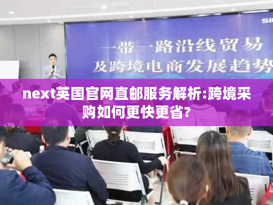 next英国官网直邮服务解析:跨境采购如何更快更省? next英国官网直邮服务解析:跨境采购如何更快更省?