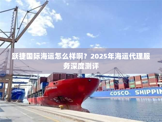 跃捷国际海运怎么样啊?2025年海运代理服务深度测评 跃捷国际海运怎么样啊?2025年海运代理服务深度测评