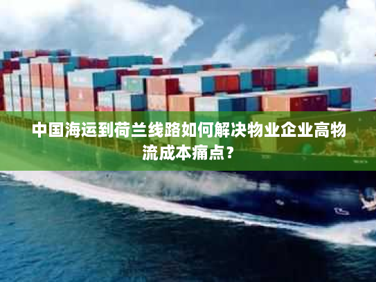 中国海运到荷兰线路如何解决物业企业高物流成本痛点? 中国海运到荷兰线路如何解决物业企业高物流成本痛点?