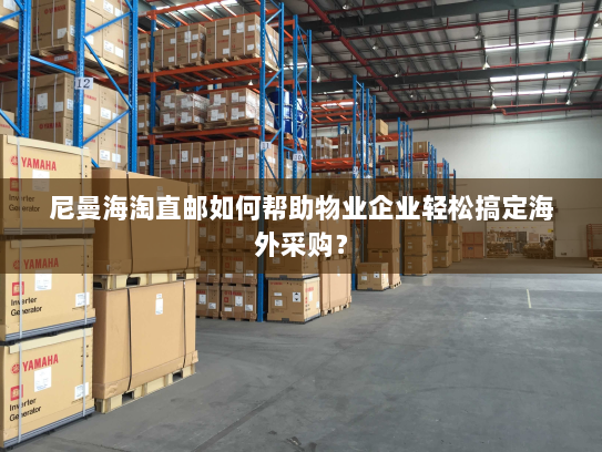 尼曼海淘直邮如何帮助物业企业轻松搞定海外采购? 尼曼海淘直邮如何帮助物业企业轻松搞定海外采购?