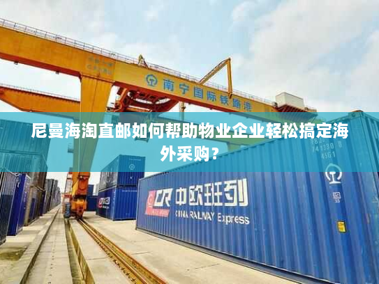 尼曼海淘直邮如何帮助物业企业轻松搞定海外采购? 尼曼海淘直邮如何帮助物业企业轻松搞定海外采购?