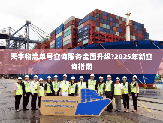 天宇物流单号查询服务全面升级?2025年新查询指南 天宇物流单号查询服务全面升级?2025年新查询指南