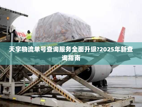 天宇物流单号查询服务全面升级?2025年新查询指南 天宇物流单号查询服务全面升级?2025年新查询指南