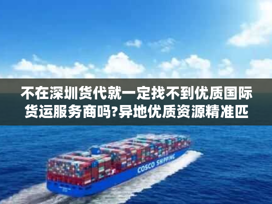 不在深圳货代就一定找不到优质国际货运服务商吗?异地优质资源精准匹配指南 不在深圳货代就一定找不到优质国际货运服务商吗?异地优质资源精准匹配指南