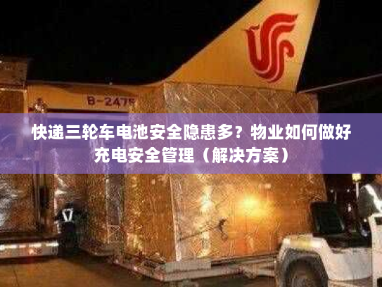 快递三轮车电池安全隐患多？物业如何做好充电安全管理（解决方案）