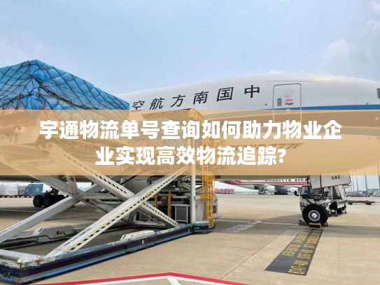 宇通物流单号查询如何助力物业企业实现高效物流追踪?