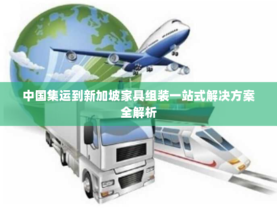 中国集运到新加坡家具组装一站式解决方案全解析 中国集运到新加坡家具组装一站式解决方案全解析