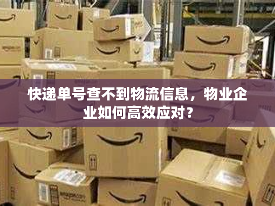 快递单号查不到物流信息，物业企业如何高效应对？