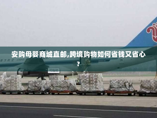 安购母婴商城直邮,跨境购物如何省钱又省心? 安购母婴商城直邮,跨境购物如何省钱又省心?