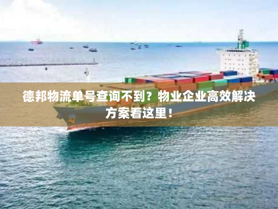 德邦物流单号查询不到?物业企业高效解决方案看这里! 德邦物流单号查询不到?物业企业高效解决方案看这里!