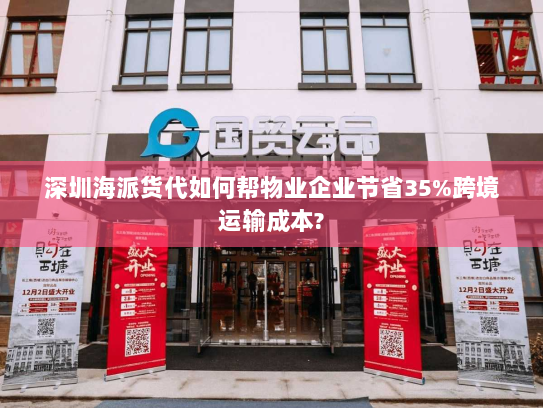 深圳海派货代如何帮物业企业节省35%跨境运输成本? 深圳海派货代如何帮物业企业节省35%跨境运输成本?