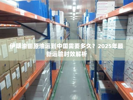伊朗油田原油运到中国需要多久?2025年最新运输时效解析 伊朗油田原油运到中国需要多久?2025年最新运输时效解析
