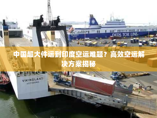 中国超大件运到印度空运难题?高效空运解决方案揭秘 中国超大件运到印度空运难题?高效空运解决方案揭秘