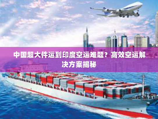 中国超大件运到印度空运难题?高效空运解决方案揭秘 中国超大件运到印度空运难题?高效空运解决方案揭秘