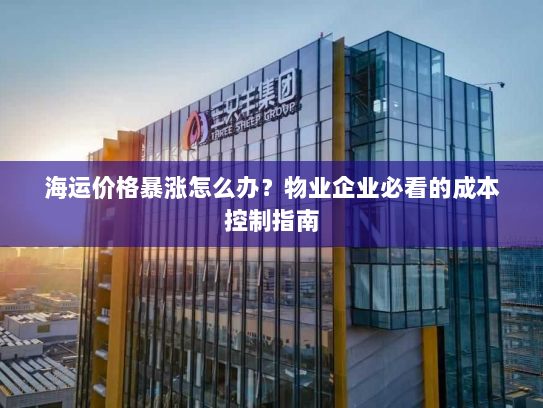 海运价格暴涨怎么办?物业企业必看的成本控制指南 海运价格暴涨怎么办?物业企业必看的成本控制指南