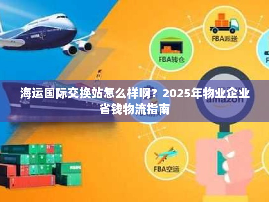 海运国际交换站怎么样啊?2025年物业企业省钱物流指南 海运国际交换站怎么样啊?2025年物业企业省钱物流指南