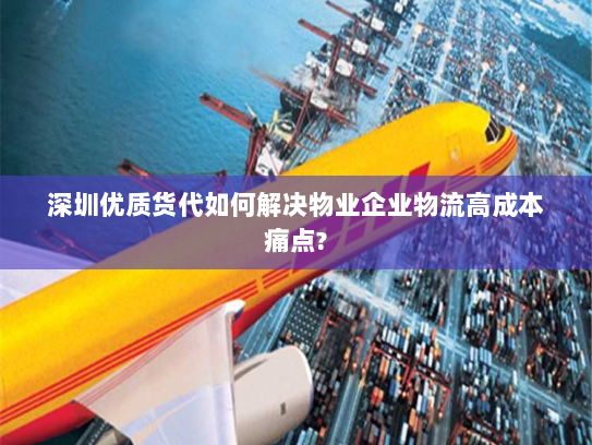 深圳优质货代如何解决物业企业物流高成本痛点? 深圳优质货代如何解决物业企业物流高成本痛点?