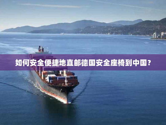 如何安全便捷地直邮德国安全座椅到中国? 如何安全便捷地直邮德国安全座椅到中国?