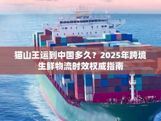 猫山王运到中国多久？2025年跨境生鲜物流时效权威指南