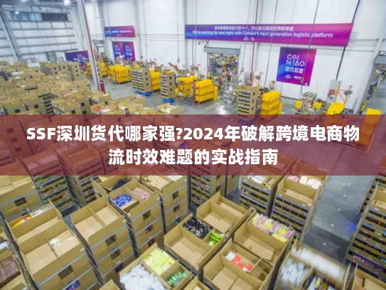 SSF深圳货代哪家强?2024年破解跨境电商物流时效难题的实战指南
