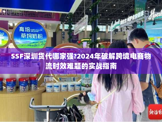 SSF深圳货代哪家强?2024年破解跨境电商物流时效难题的实战指南 SSF深圳货代哪家强?2024年破解跨境电商物流时效难题的实战指南