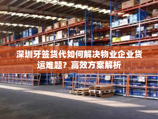 深圳牙签货代如何解决物业企业货运难题？高效方案解析