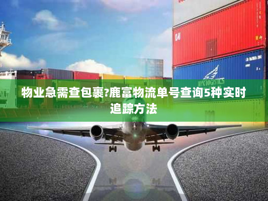 物业急需查包裹?鹿富物流单号查询5种实时追踪方法