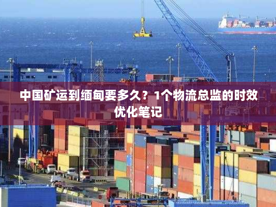 中国矿运到缅甸要多久?1个物流总监的时效优化笔记 中国矿运到缅甸要多久?1个物流总监的时效优化笔记