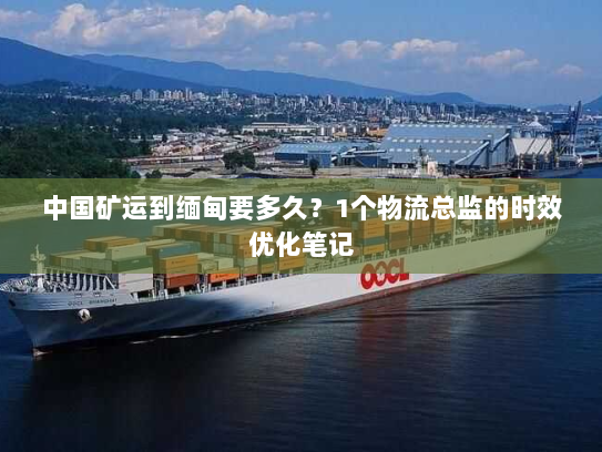 中国矿运到缅甸要多久?1个物流总监的时效优化笔记 中国矿运到缅甸要多久?1个物流总监的时效优化笔记