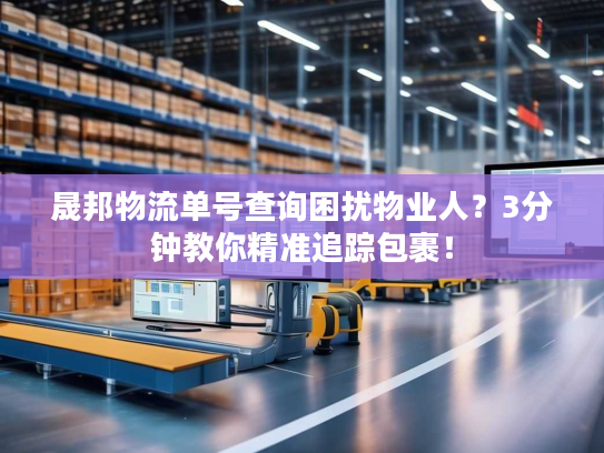 晟邦物流单号查询困扰物业人？3分钟教你精准追踪包裹！