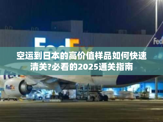 空运到日本的高价值样品如何快速清关?必看的2025通关指南