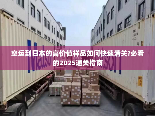 空运到日本的高价值样品如何快速清关?必看的2025通关指南 空运到日本的高价值样品如何快速清关?必看的2025通关指南