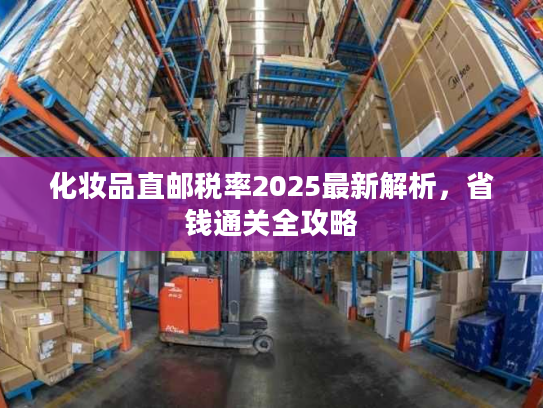 化妆品直邮税率2025最新解析，省钱通关全攻略