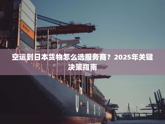 空运到日本货物怎么选服务商?2025年关键决策指南 空运到日本货物怎么选服务商?2025年关键决策指南