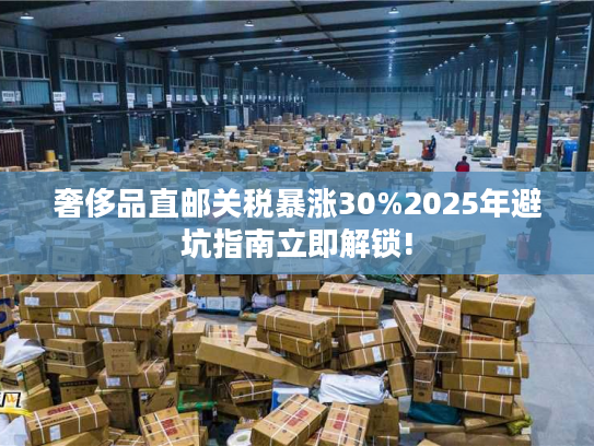 奢侈品直邮关税暴涨30%2025年避坑指南立即解锁!
