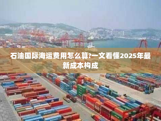 石油国际海运费用怎么算?一文看懂2025年最新成本构成 石油国际海运费用怎么算?一文看懂2025年最新成本构成