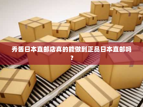 秀酱日本直邮店真的能做到正品日本直邮吗？