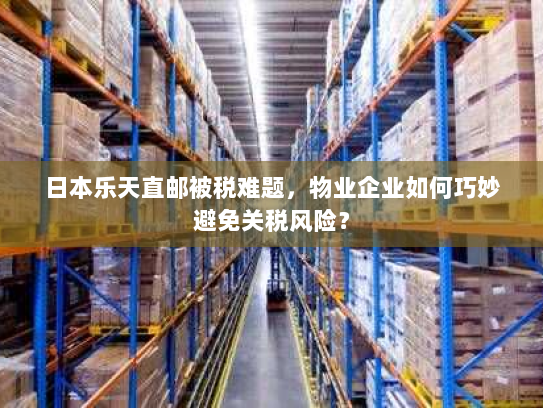 日本乐天直邮被税难题，物业企业如何巧妙避免关税风险？