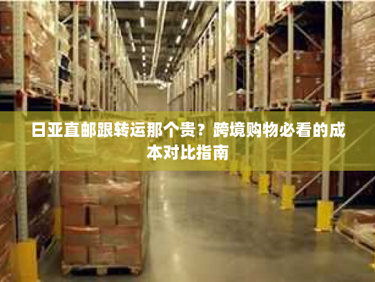 日亚直邮跟转运那个贵?跨境购物必看的成本对比指南 日亚直邮跟转运那个贵?跨境购物必看的成本对比指南