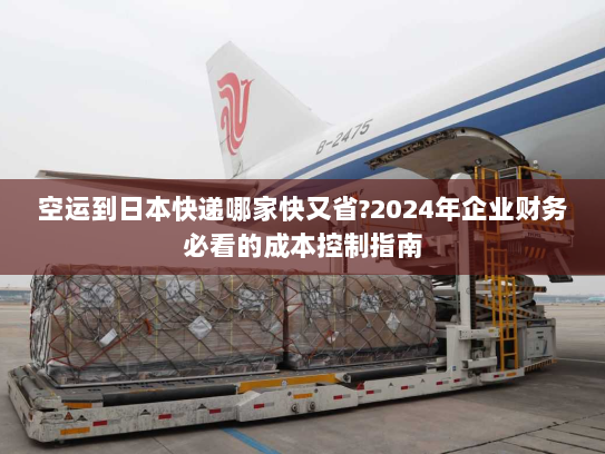 空运到日本快递哪家快又省?2024年企业财务必看的成本控制指南 空运到日本快递哪家快又省?2024年企业财务必看的成本控制指南