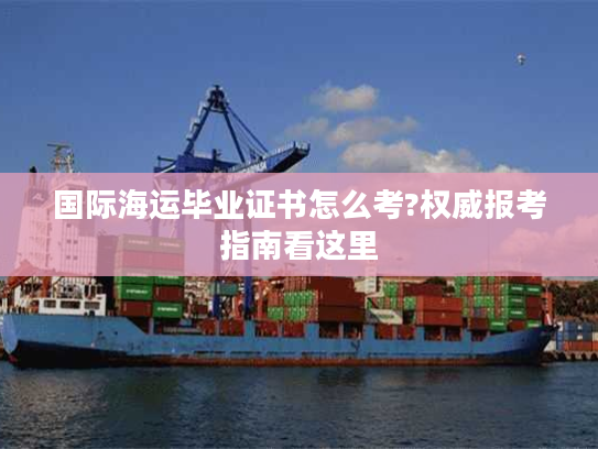 国际海运毕业证书怎么考?权威报考指南看这里 国际海运毕业证书怎么考?权威报考指南看这里
